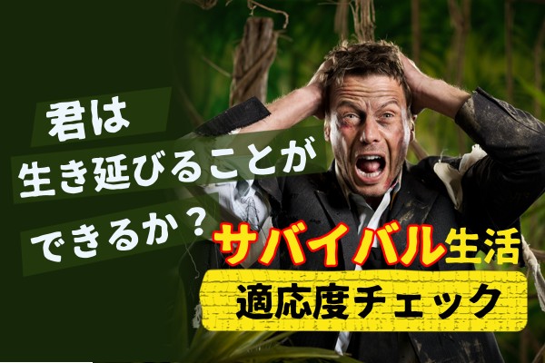 君は生き延びることができるか？サバイバル生活適応度チェック
