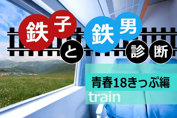 【鉄道マニアまっしぐら】夏休みには、やっぱり電車でGO！「鉄子と鉄男診断＜青春18きっぷ編＞」