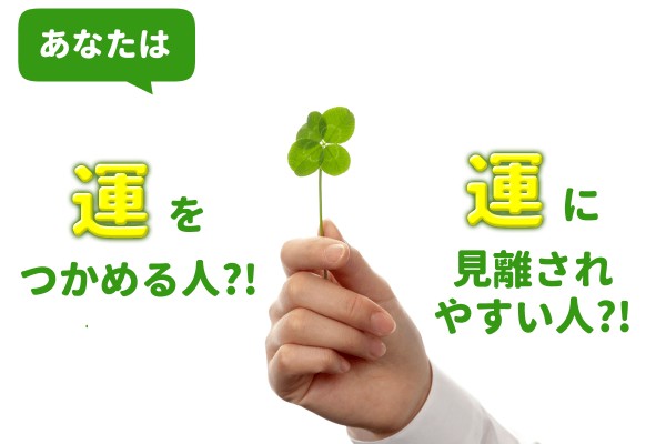あなたは運をつかめる人?!それとも、運に見離されやすい人?!