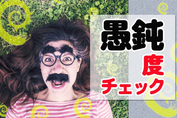 知性、理解力、理性、機転、または判断力の欠如…って…。足りないものが、多すぎ！「愚鈍度チェック」