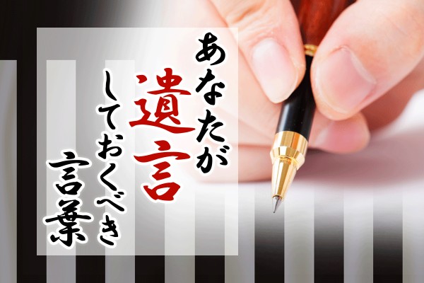 家族や友人に？それとも、後世に？最後に残したい言葉は、どんなこと？「あなたが遺言しておくべき言葉」