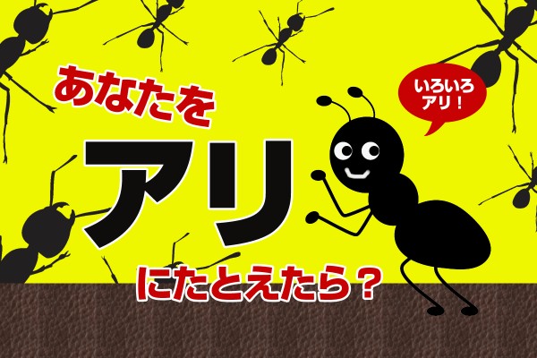 まさに人間社会の縮図のような、アリの世界。この中だったら、どんな役割？「あなたをアリにたとえたら？」