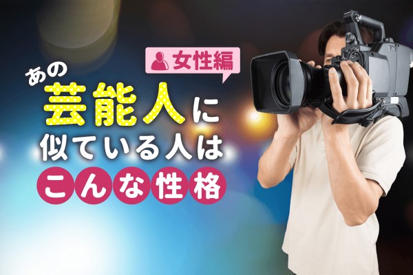 あの芸能人に似ている人はこんな性格【女性編】