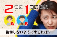 正しく選ぶ力「2つに1つの選択、後悔しないようにするには？」