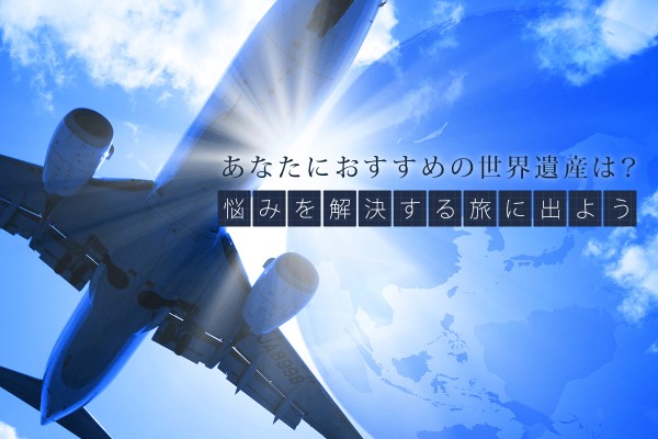 あなたにおすすめの世界遺産は？＜悩みを解決する旅に出よう＞
