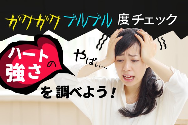 ハートの強さを調べよう！ガクガクブルブル度チェック