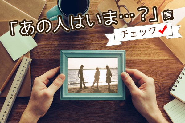 そういえば、今はどうしているんだろうって、すっかり忘れられていない？「あの人は今…？度チェック」