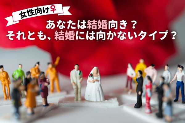＜女性向け＞あなたは結婚向き？　それとも、結婚には向かないタイプ？　結婚についてのあなたのホンネを探りましょう。